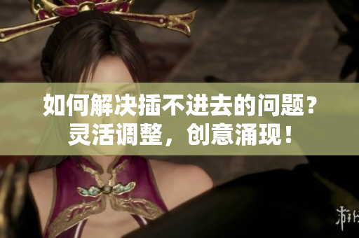 如何解決插不進(jìn)去的問(wèn)題？靈活調(diào)整，創(chuàng)意涌現(xiàn)！