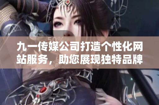 九一傳媒公司打造個性化網(wǎng)站服務(wù)，助您展現(xiàn)獨特品牌形象