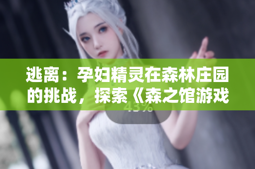 逃離：孕婦精靈在森林莊園的挑戰(zhàn)，探索《森之館游戲4》中的神秘冒險