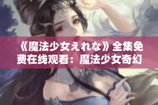 《魔法少女えれな》全集免費在線觀看：魔法少女奇幻冒險故事，引人入勝