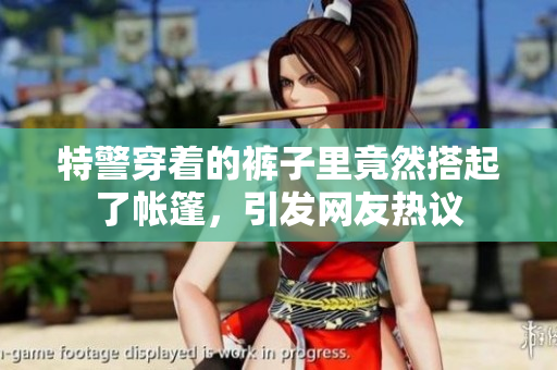 特警穿著的褲子里竟然搭起了帳篷，引發(fā)網(wǎng)友熱議