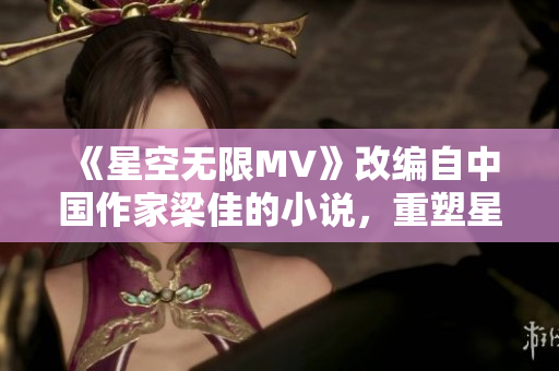 《星空無(wú)限MV》改編自中國(guó)作家梁佳的小說(shuō)，重塑星際浩渺世界。