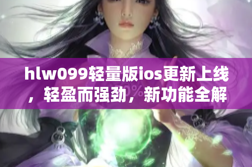 hlw099輕量版ios更新上線，輕盈而強勁，新功能全解析