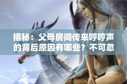 揭秘：父母房間傳來(lái)哼哼聲的背后原因有哪些？不可忽視的幾種情況讓人猜疑！