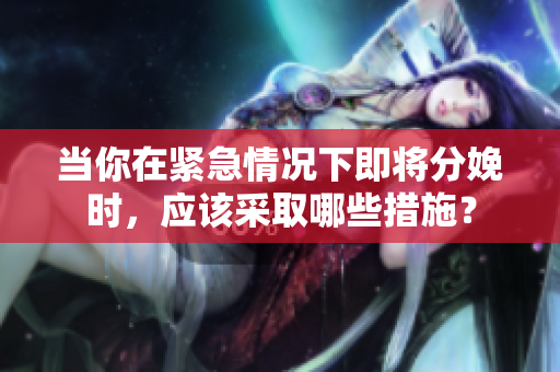 當(dāng)你在緊急情況下即將分娩時(shí)，應(yīng)該采取哪些措施？