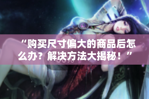 “購(gòu)買(mǎi)尺寸偏大的商品后怎么辦？解決方法大揭秘！”