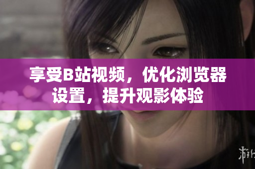 享受B站視頻，優(yōu)化瀏覽器設(shè)置，提升觀影體驗(yàn)