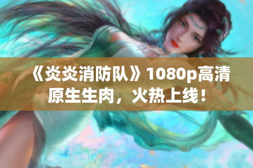《炎炎消防隊》1080p高清原生生肉，火熱上線！