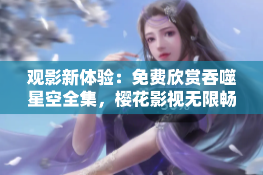 觀影新體驗(yàn)：免費(fèi)欣賞吞噬星空全集，櫻花影視無限暢享