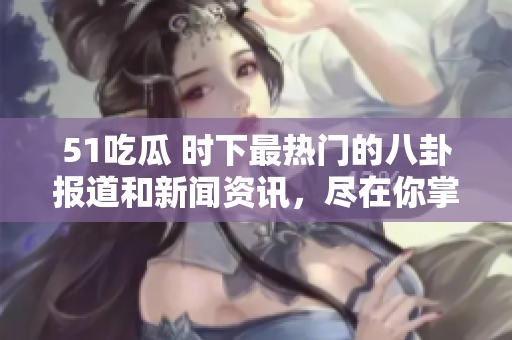 51吃瓜 時(shí)下最熱門的八卦報(bào)道和新聞資訊，盡在你掌握的欄目