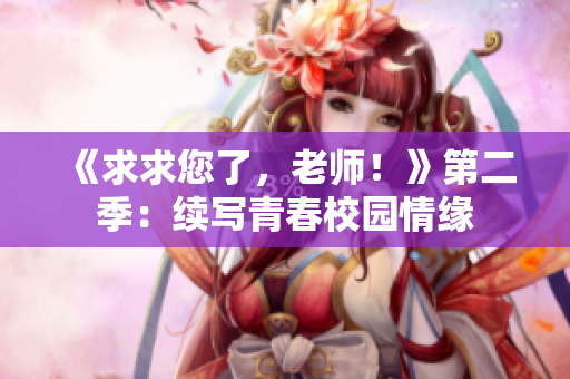 《求求您了，老師！》第二季：續(xù)寫青春校園情緣