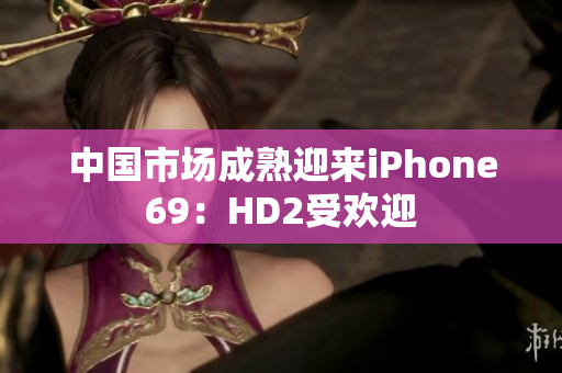 中國(guó)市場(chǎng)成熟迎來iPhone69：HD2受歡迎