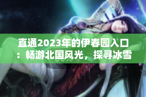 直通2023年的伊春園入口：暢游北國風(fēng)光，探尋冰雪奇跡