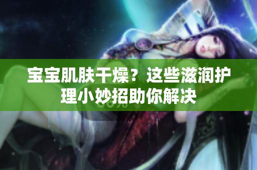 寶寶肌膚干燥？這些滋潤護理小妙招助你解決