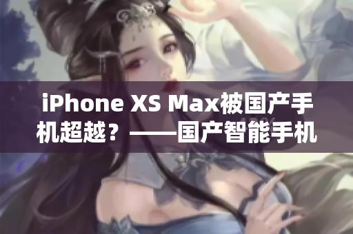 iPhone XS Max被國(guó)產(chǎn)手機(jī)超越？——國(guó)產(chǎn)智能手機(jī)挑戰(zhàn)蘋果巨頭