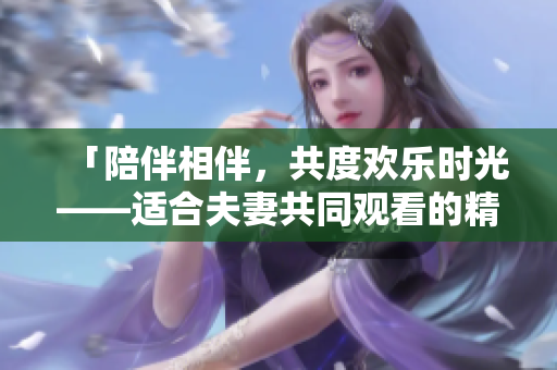 「陪伴相伴，共度歡樂(lè)時(shí)光——適合夫妻共同觀看的精彩電視劇推薦」