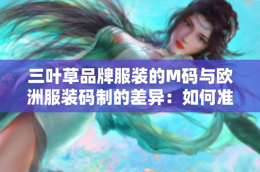 三葉草品牌服裝的M碼與歐洲服裝碼制的差異：如何準確選擇合適尺碼？