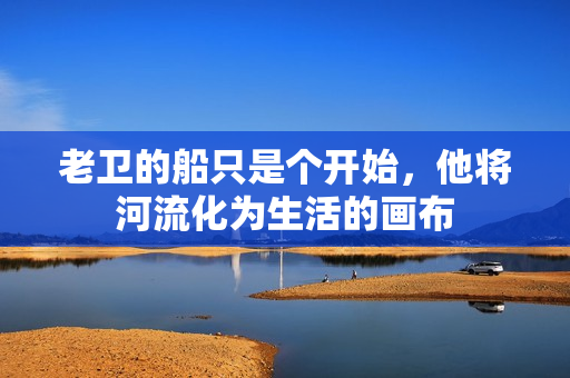 老衛(wèi)的船只是個(gè)開始，他將河流化為生活的畫布