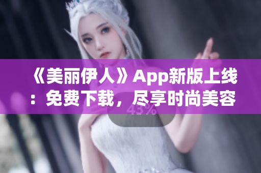 《美麗伊人》App新版上線：免費下載，盡享時尚美容資訊