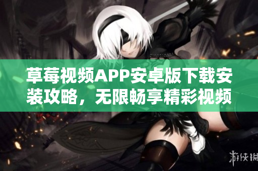 草莓視頻APP安卓版下載安裝攻略，無限暢享精彩視頻資源