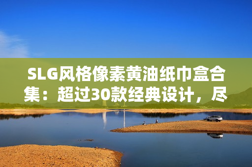 SLG風(fēng)格像素黃油紙巾盒合集：超過(guò)30款經(jīng)典設(shè)計(jì)，盡享懷舊樂(lè)趣