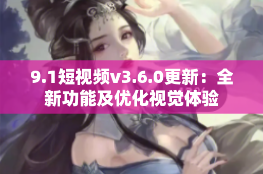 9.1短視頻v3.6.0更新：全新功能及優(yōu)化視覺體驗
