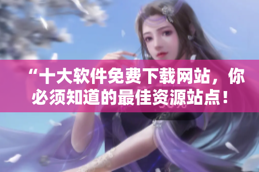 “十大軟件免費(fèi)下載網(wǎng)站，你必須知道的最佳資源站點(diǎn)！”