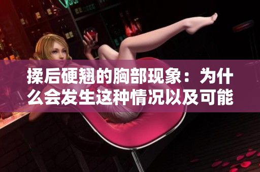 揉后硬翹的胸部現(xiàn)象：為什么會發(fā)生這種情況以及可能的原因解析