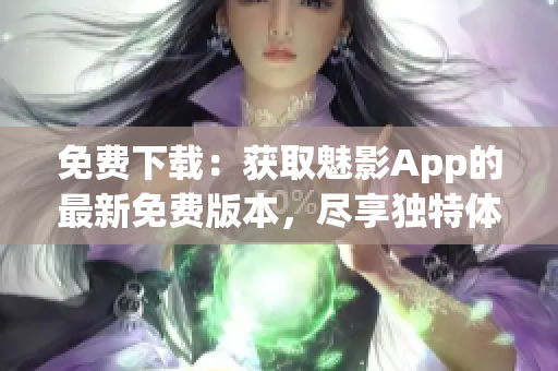 免費(fèi)下載：獲取魅影App的最新免費(fèi)版本，盡享獨(dú)特體驗(yàn)！