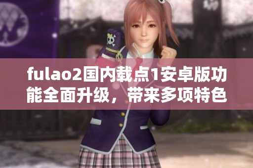 fulao2國內載點1安卓版功能全面升級，帶來多項特色體驗