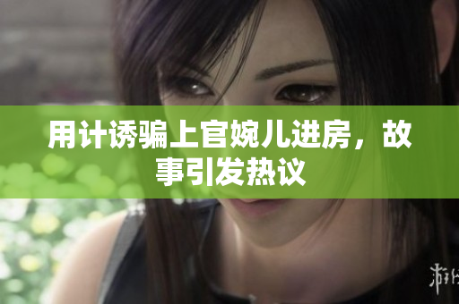 用計(jì)誘騙上官婉兒進(jìn)房，故事引發(fā)熱議
