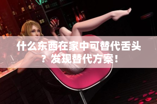 什么東西在家中可替代舌頭？發(fā)現(xiàn)替代方案！