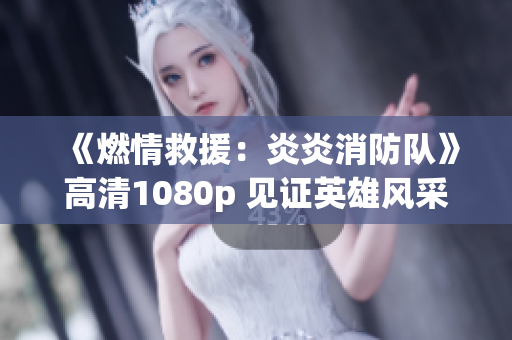 《燃情救援：炎炎消防隊》高清1080p 見證英雄風(fēng)采