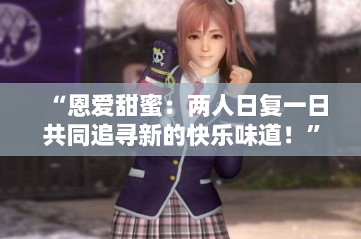 “恩愛甜蜜：兩人日復(fù)一日共同追尋新的快樂味道！”