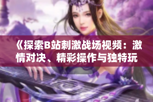 《探索B站刺激戰(zhàn)場(chǎng)視頻：激情對(duì)決、精彩操作與獨(dú)特玩法全解析》