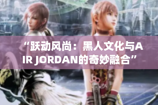 “躍動風(fēng)尚：黑人文化與AIR JORDAN的奇妙融合”