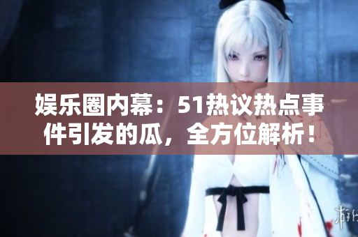 娛樂圈內(nèi)幕：51熱議熱點事件引發(fā)的瓜，全方位解析！