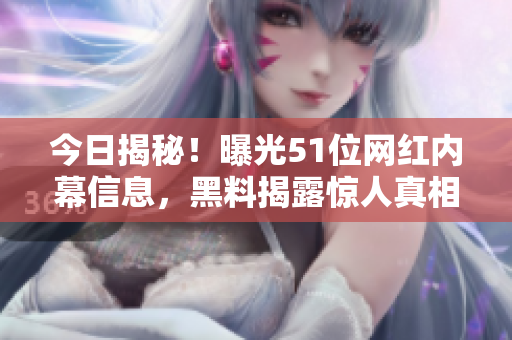 今日揭秘！曝光51位網(wǎng)紅內(nèi)幕信息，黑料揭露驚人真相！
