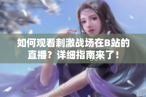 如何觀看刺激戰(zhàn)場在B站的直播？詳細(xì)指南來了！