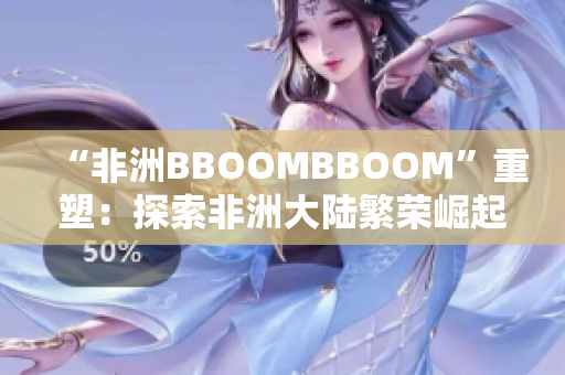 “非洲BBOOMBBOOM”重塑：探索非洲大陸繁榮崛起的奇跡