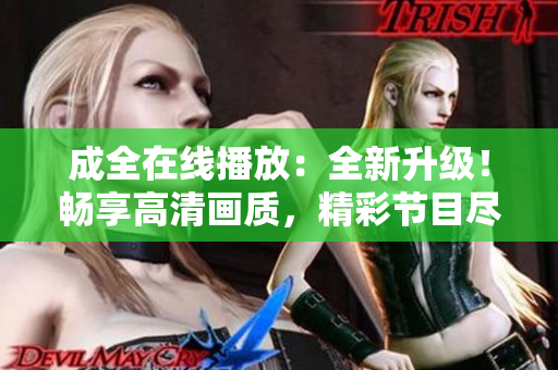 成全在線播放：全新升級(jí)！暢享高清畫質(zhì)，精彩節(jié)目盡在成全直播平臺(tái)