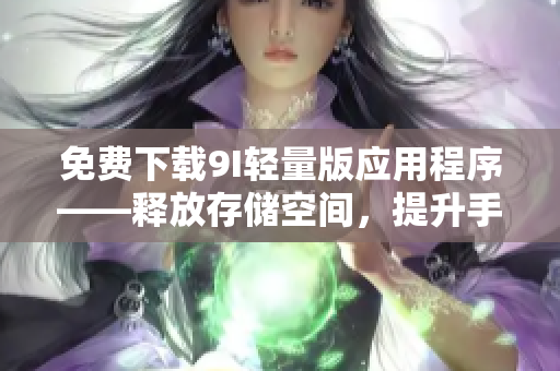 免費(fèi)下載9I輕量版應(yīng)用程序——釋放存儲(chǔ)空間，提升手機(jī)速度