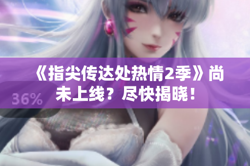 《指尖傳達處熱情2季》尚未上線？盡快揭曉！