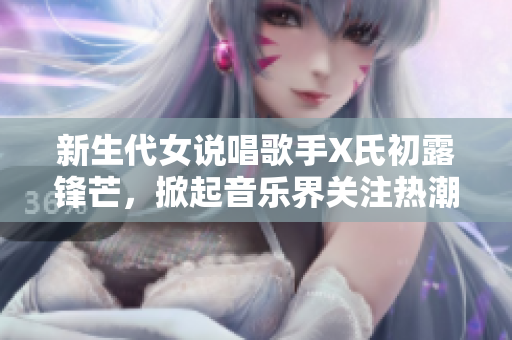 新生代女說唱歌手X氏初露鋒芒，掀起音樂界關(guān)注熱潮