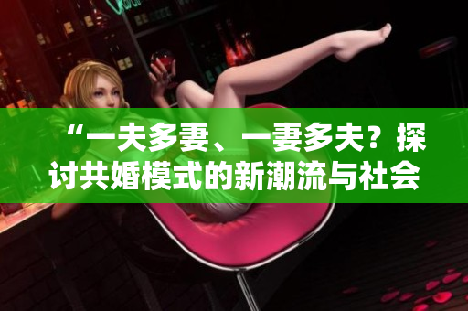 “一夫多妻、一妻多夫？探討共婚模式的新潮流與社會影響”