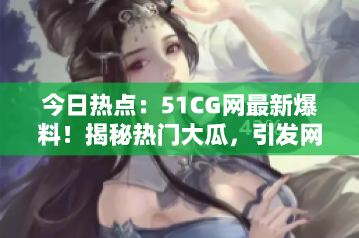 今日熱點(diǎn)：51CG網(wǎng)最新爆料！揭秘?zé)衢T(mén)大瓜，引發(fā)網(wǎng)友熱議！