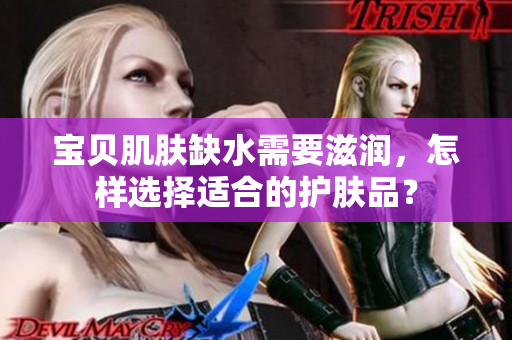 寶貝肌膚缺水需要滋潤(rùn)，怎樣選擇適合的護(hù)膚品？