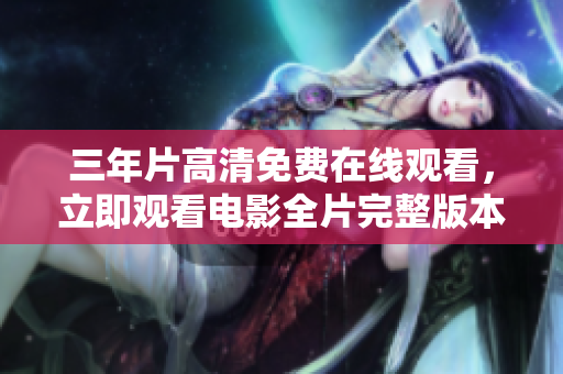 三年片高清免費(fèi)在線觀看，立即觀看電影全片完整版本