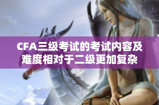 CFA三級(jí)考試的考試內(nèi)容及難度相對(duì)于二級(jí)更加復(fù)雜