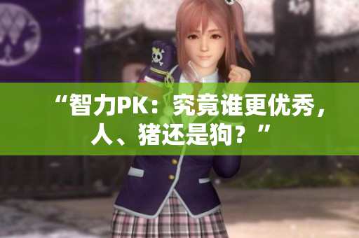 “智力PK：究竟誰更優(yōu)秀，人、豬還是狗？”